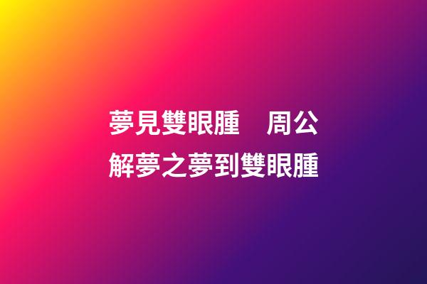 夢見雙眼腫　周公解夢之夢到雙眼腫